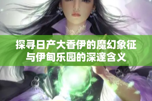 探寻日产大香伊的魔幻象征与伊甸乐园的深邃含义