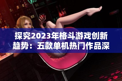 探究2023年格斗游戏创新趋势：五款单机热门作品深度评测