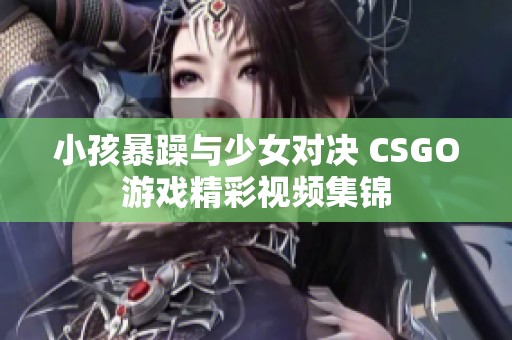 小孩暴躁与少女对决 CSGO游戏精彩视频集锦