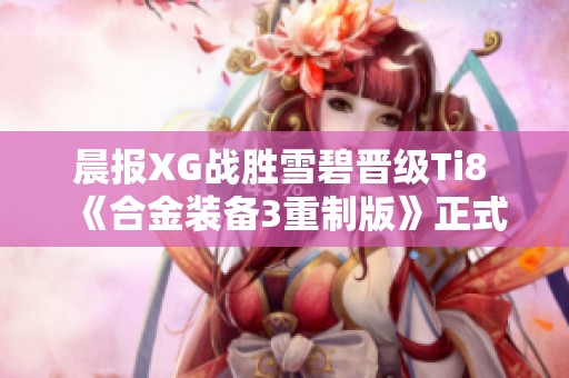 晨报XG战胜雪碧晋级Ti8 《合金装备3重制版》正式参赛T