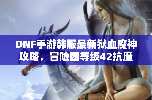 DNF手游韩服最新狱血魔神攻略，冒险团等级42抗魔值解析