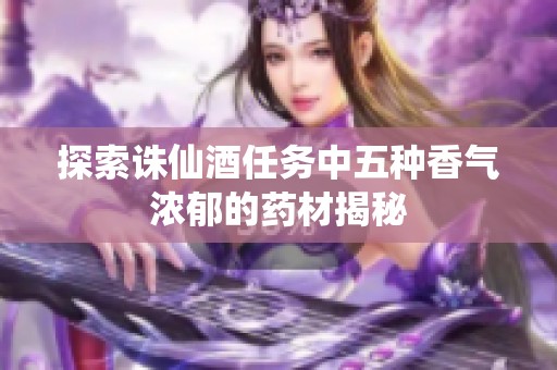 探索诛仙酒任务中五种香气浓郁的药材揭秘