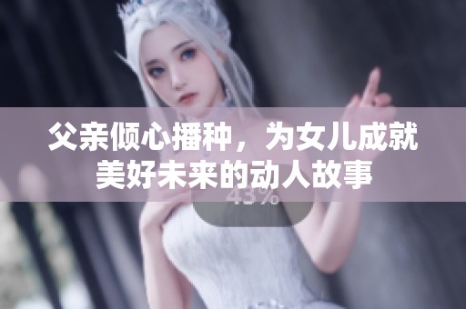 父亲倾心播种，为女儿成就美好未来的动人故事