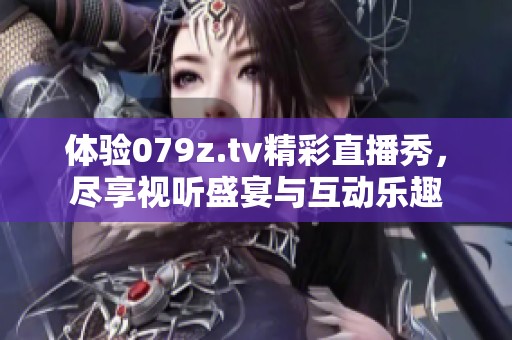 体验079z.tv精彩直播秀，尽享视听盛宴与互动乐趣