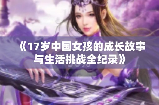 《17岁中国女孩的成长故事与生活挑战全纪录》