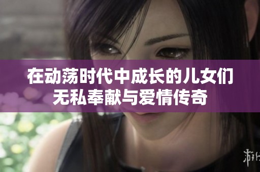 在动荡时代中成长的儿女们无私奉献与爱情传奇