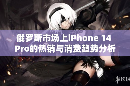 俄罗斯市场上iPhone 14 Pro的热销与消费趋势分析