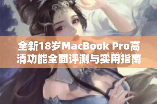 全新18岁MacBook Pro高清功能全面评测与实用指南