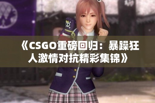 《CSGO重磅回归：暴躁狂人激情对抗精彩集锦》