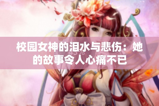 校园女神的泪水与悲伤：她的故事令人心痛不已