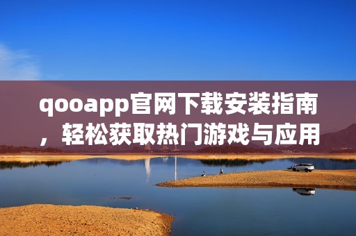 qooapp官网下载安装指南，轻松获取热门游戏与应用