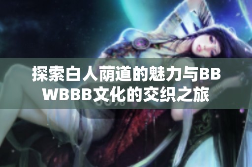 探索白人荫道的魅力与BBWBBB文化的交织之旅