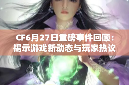 CF6月27日重磅事件回顾：揭示游戏新动态与玩家热议话题