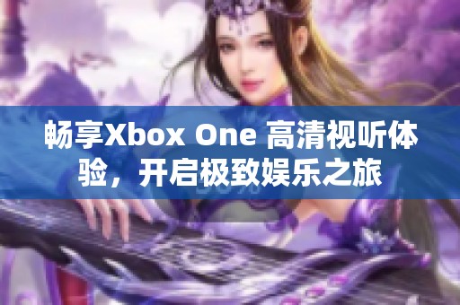 畅享Xbox One 高清视听体验，开启极致娱乐之旅