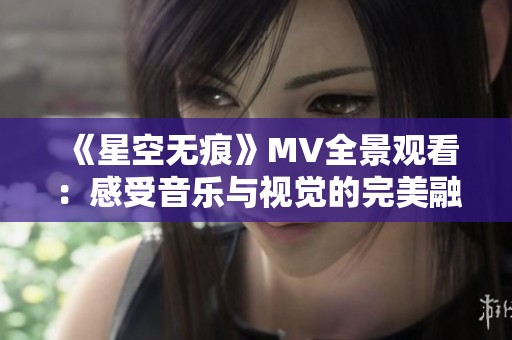 《星空无痕》MV全景观看：感受音乐与视觉的完美融合