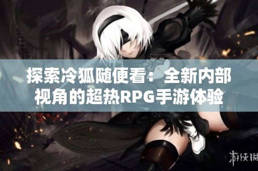 探索冷狐随便看：全新内部视角的超热RPG手游体验