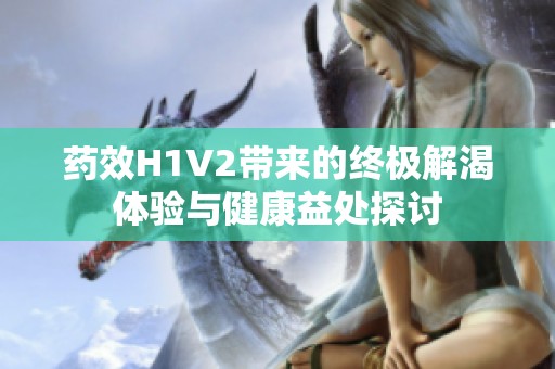 药效H1V2带来的终极解渴体验与健康益处探讨