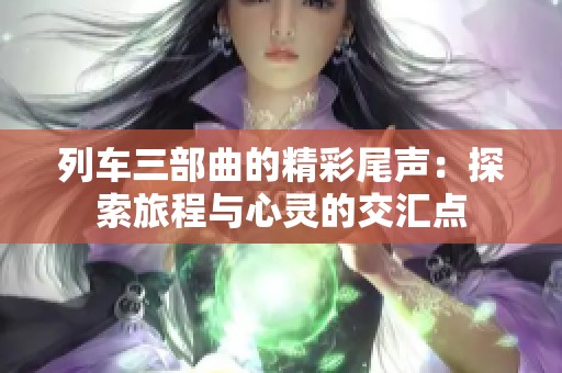 列车三部曲的精彩尾声：探索旅程与心灵的交汇点