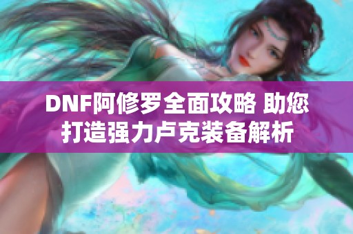 DNF阿修罗全面攻略 助您打造强力卢克装备解析