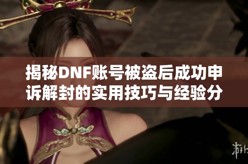 揭秘DNF账号被盗后成功申诉解封的实用技巧与经验分享