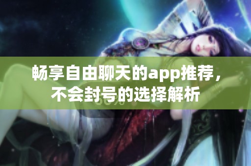 畅享自由聊天的app推荐，不会封号的选择解析