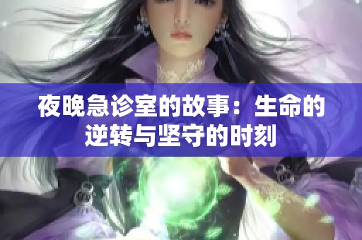 夜晚急诊室的故事：生命的逆转与坚守的时刻