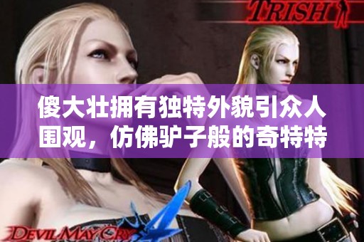 傻大壮拥有独特外貌引众人围观，仿佛驴子般的奇特特征