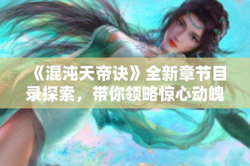 《混沌天帝诀》全新章节目录探索，带你领略惊心动魄的故事情节