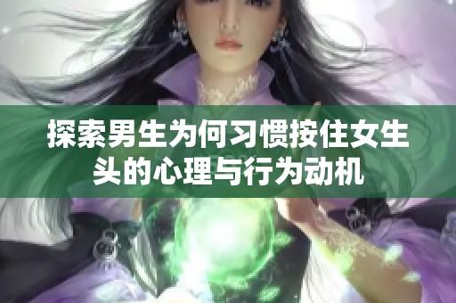 探索男生为何习惯按住女生头的心理与行为动机