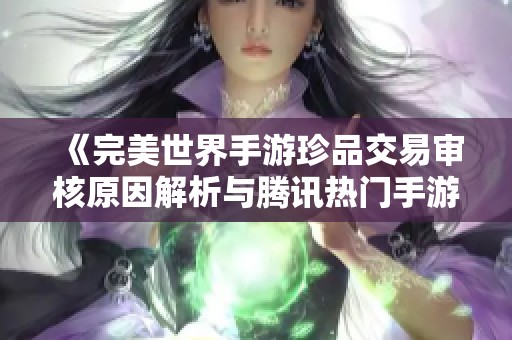 《完美世界手游珍品交易审核原因解析与腾讯热门手游推荐》