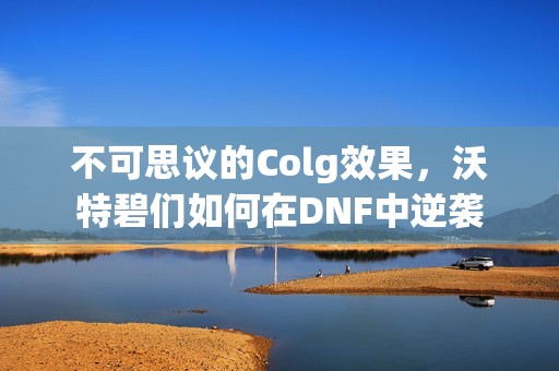 不可思议的Colg效果，沃特碧们如何在DNF中逆袭