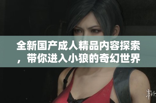 全新国产成人精品内容探索，带你进入小狼的奇幻世界