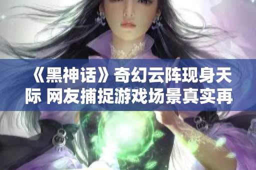 《黑神话》奇幻云阵现身天际 网友捕捉游戏场景真实再现