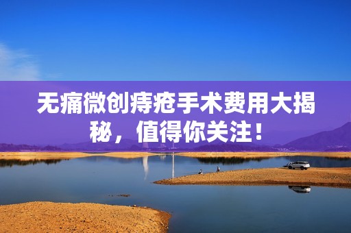 无痛微创痔疮手术费用大揭秘，值得你关注！