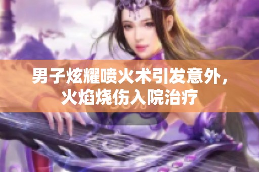 男子炫耀喷火术引发意外，火焰烧伤入院治疗