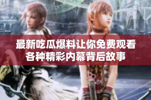 最新吃瓜爆料让你免费观看各种精彩内幕背后故事