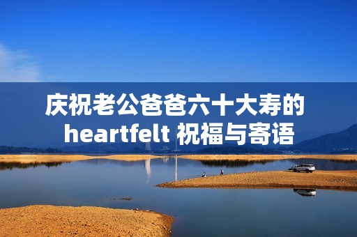 庆祝老公爸爸六十大寿的 heartfelt 祝福与寄语