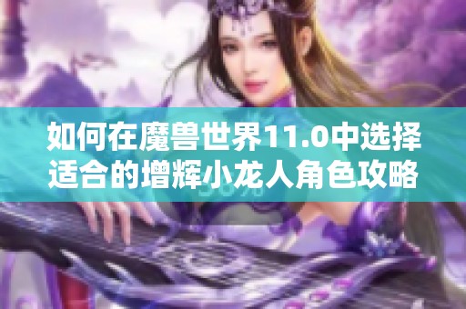 如何在魔兽世界11.0中选择适合的增辉小龙人角色攻略