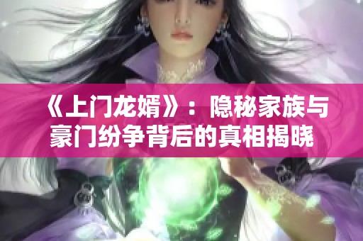 《上门龙婿》：隐秘家族与豪门纷争背后的真相揭晓