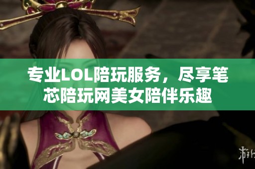 专业LOL陪玩服务，尽享笔芯陪玩网美女陪伴乐趣