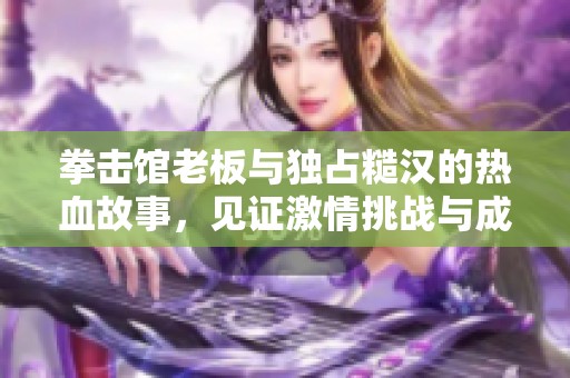 拳击馆老板与独占糙汉的热血故事，见证激情挑战与成长