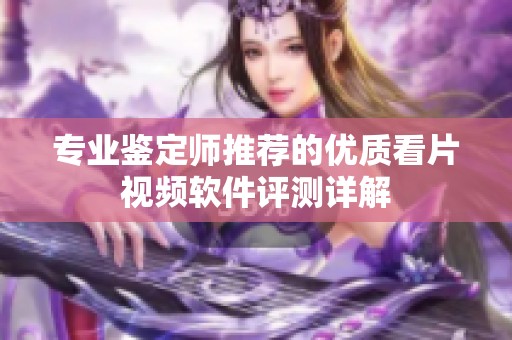 专业鉴定师推荐的优质看片视频软件评测详解