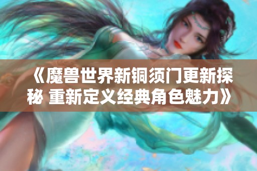 《魔兽世界新铜须门更新探秘 重新定义经典角色魅力》