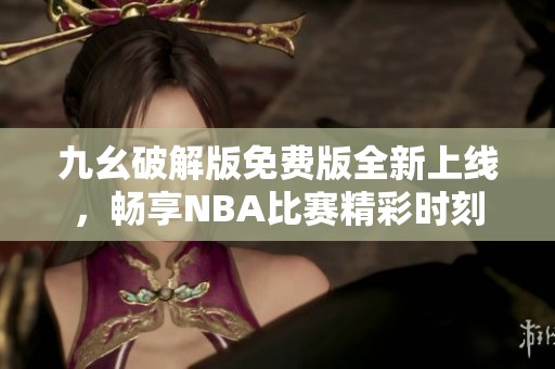 九幺破解版免费版全新上线，畅享NBA比赛精彩时刻