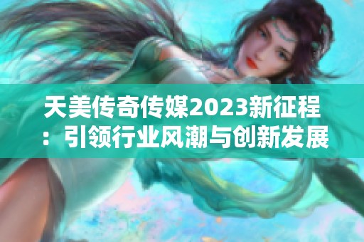 天美传奇传媒2023新征程：引领行业风潮与创新发展