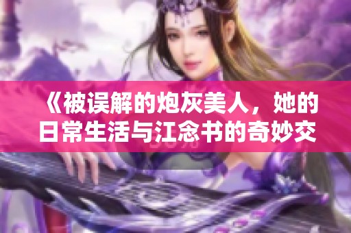 《被误解的炮灰美人，她的日常生活与江念书的奇妙交织》