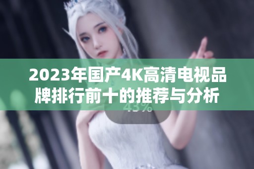 2023年国产4K高清电视品牌排行前十的推荐与分析