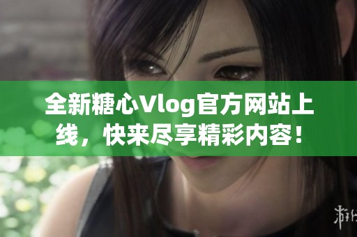 全新糖心Vlog官方网站上线，快来尽享精彩内容！