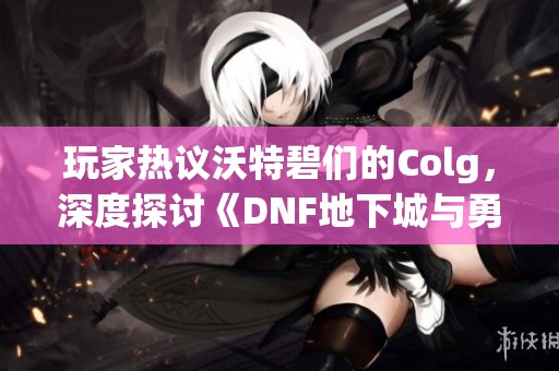 玩家热议沃特碧们的Colg，深度探讨《DNF地下城与勇士》中的魔怔现象