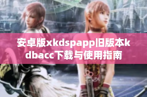 安卓版xkdspapp旧版本kdbacc下载与使用指南